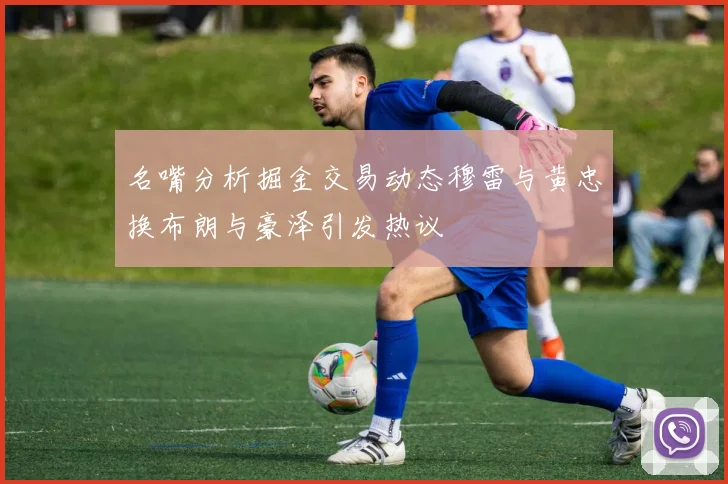 名嘴分析掘金交易动态穆雷与黄忠换布朗与豪泽引发热议
