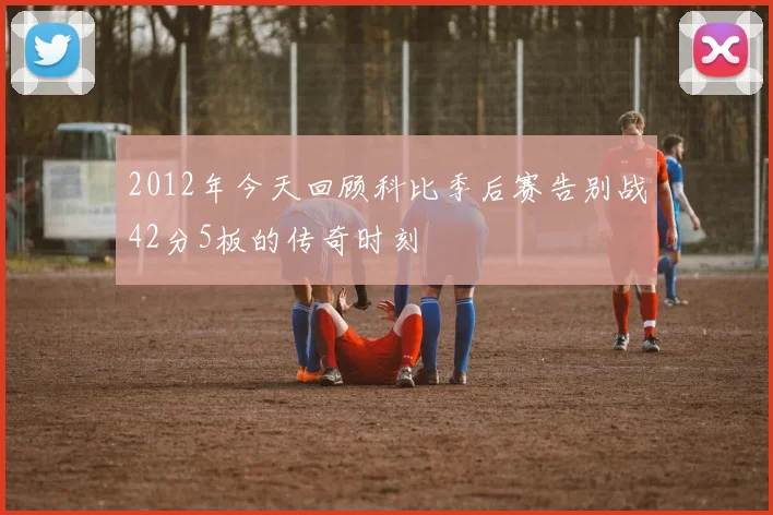 2012年今天回顾科比季后赛告别战42分5板的传奇时刻