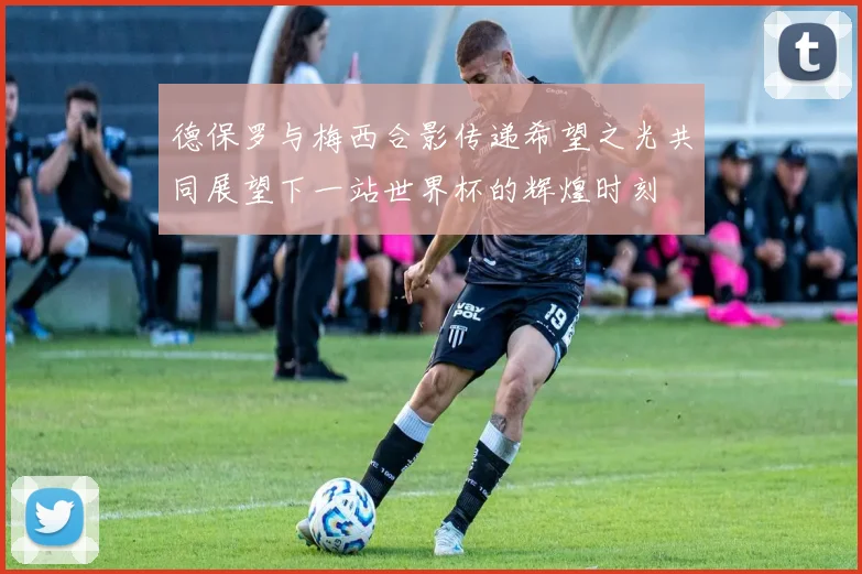 德保罗与梅西合影传递希望之光共同展望下一站世界杯的辉煌时刻