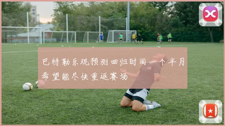 巴特勒乐观预测回归时间一个半月希望能尽快重返赛场