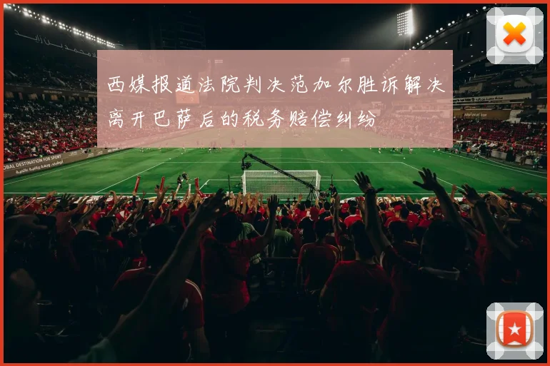 西媒报道法院判决范加尔胜诉解决离开巴萨后的税务赔偿纠纷