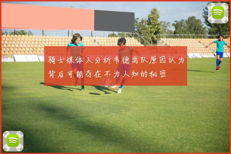 骑士媒体人分析韦德离队原因认为背后可能存在不为人知的秘密