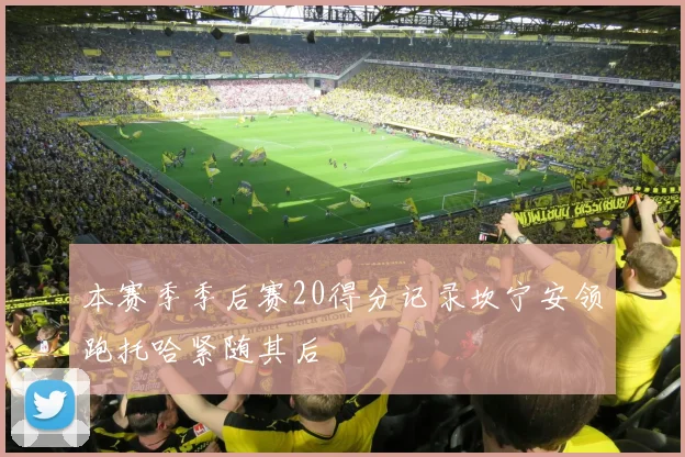 本赛季季后赛20得分记录坎宁安领跑托哈紧随其后