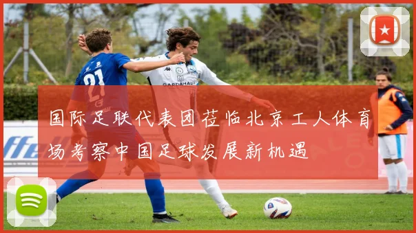 国际足联代表团莅临北京工人体育场考察中国足球发展新机遇