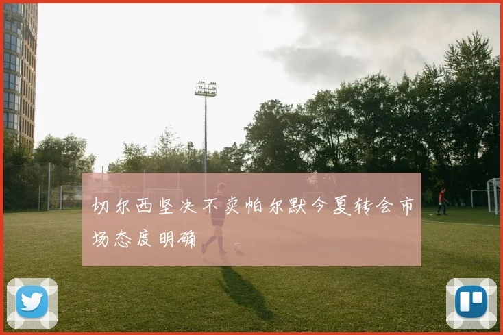 切尔西坚决不卖帕尔默今夏转会市场态度明确