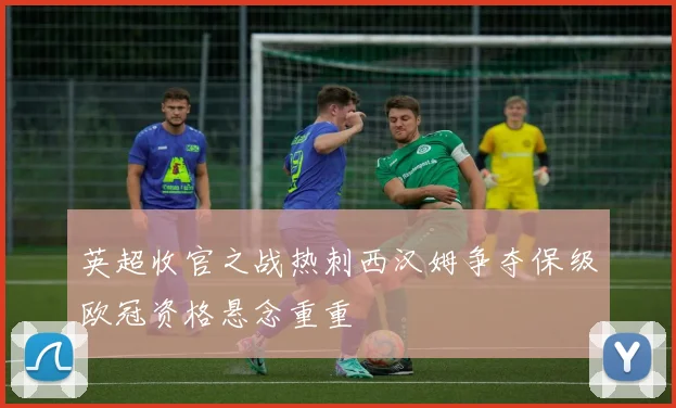 英超收官之战热刺西汉姆争夺保级欧冠资格悬念重重
