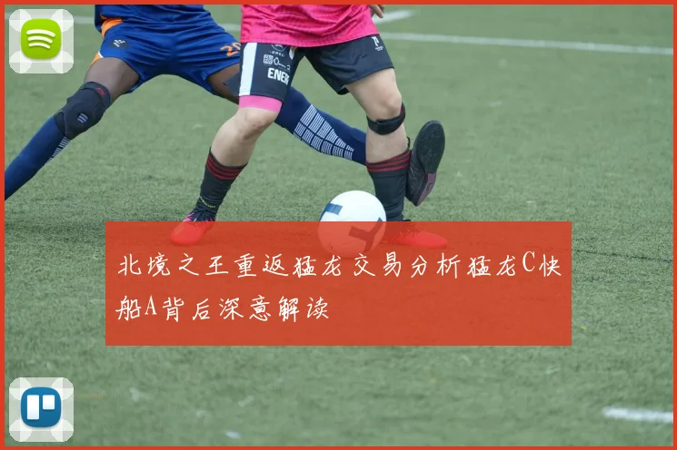 北境之王重返猛龙交易分析猛龙C快船A背后深意解读