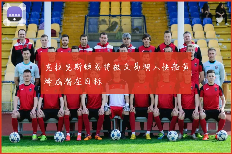 克拉克斯顿或将被交易湖人快船黄蜂成潜在目标